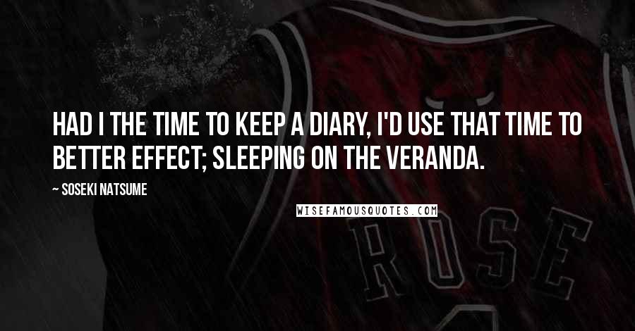Soseki Natsume Quotes: Had I the time to keep a diary, I'd use that time to better effect; sleeping on the veranda.