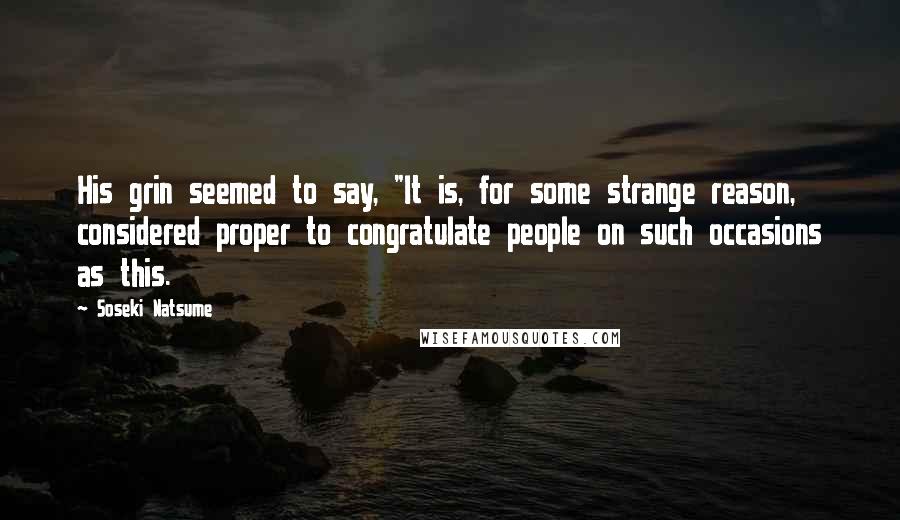 Soseki Natsume Quotes: His grin seemed to say, "It is, for some strange reason, considered proper to congratulate people on such occasions as this.