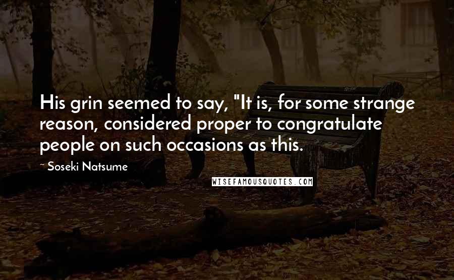 Soseki Natsume Quotes: His grin seemed to say, "It is, for some strange reason, considered proper to congratulate people on such occasions as this.