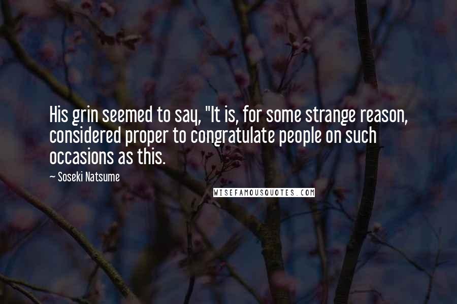 Soseki Natsume Quotes: His grin seemed to say, "It is, for some strange reason, considered proper to congratulate people on such occasions as this.