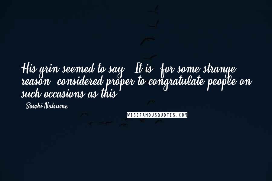 Soseki Natsume Quotes: His grin seemed to say, "It is, for some strange reason, considered proper to congratulate people on such occasions as this.