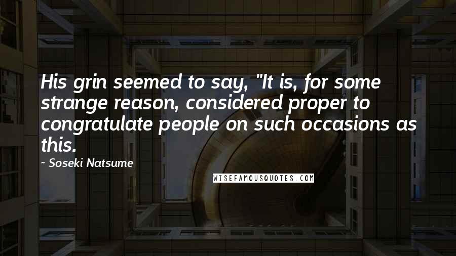 Soseki Natsume Quotes: His grin seemed to say, "It is, for some strange reason, considered proper to congratulate people on such occasions as this.