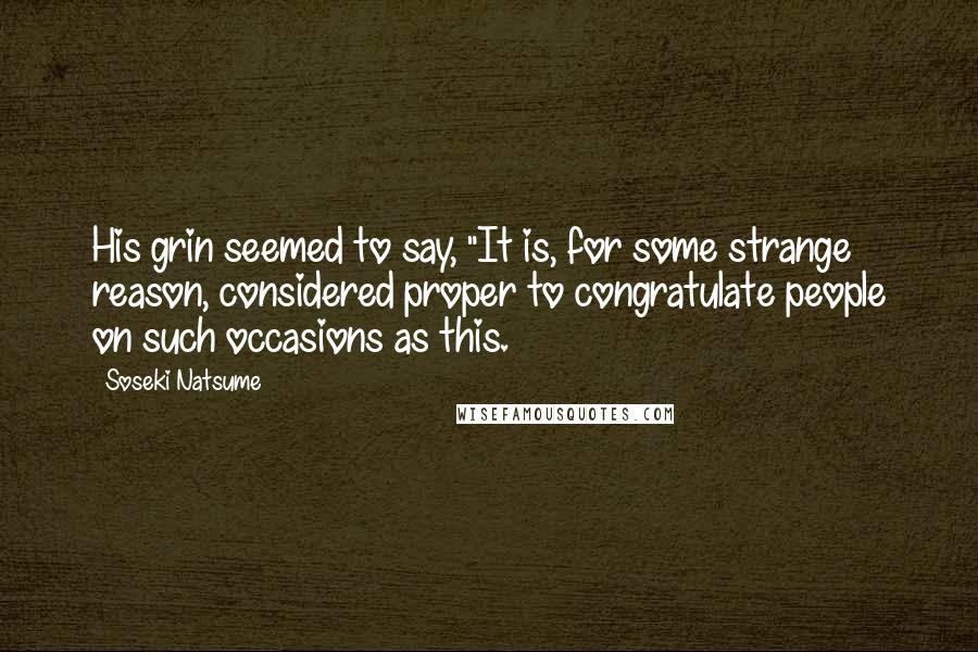 Soseki Natsume Quotes: His grin seemed to say, "It is, for some strange reason, considered proper to congratulate people on such occasions as this.