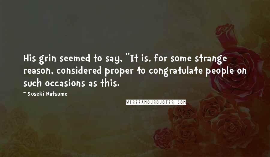 Soseki Natsume Quotes: His grin seemed to say, "It is, for some strange reason, considered proper to congratulate people on such occasions as this.