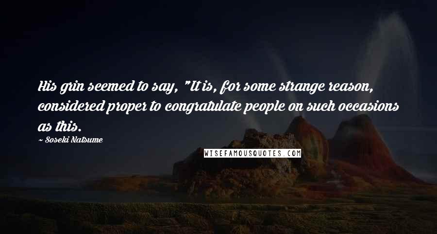 Soseki Natsume Quotes: His grin seemed to say, "It is, for some strange reason, considered proper to congratulate people on such occasions as this.