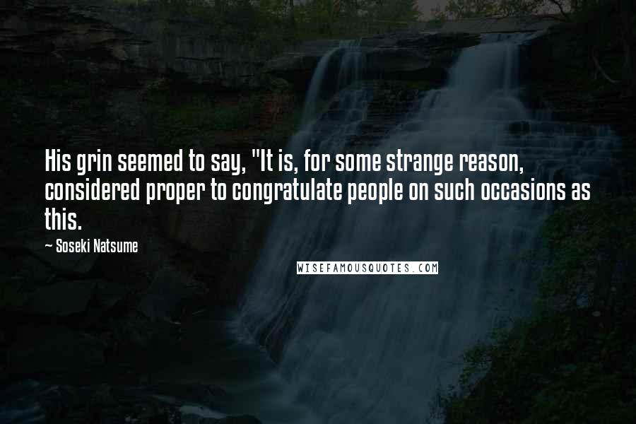 Soseki Natsume Quotes: His grin seemed to say, "It is, for some strange reason, considered proper to congratulate people on such occasions as this.