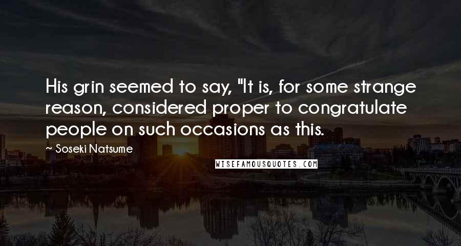 Soseki Natsume Quotes: His grin seemed to say, "It is, for some strange reason, considered proper to congratulate people on such occasions as this.