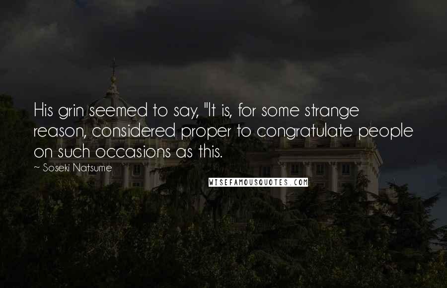 Soseki Natsume Quotes: His grin seemed to say, "It is, for some strange reason, considered proper to congratulate people on such occasions as this.