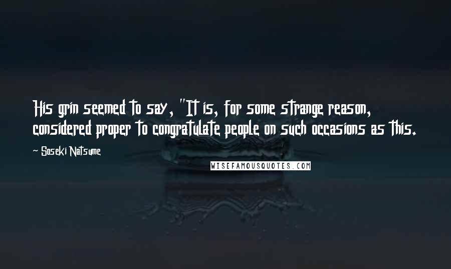 Soseki Natsume Quotes: His grin seemed to say, "It is, for some strange reason, considered proper to congratulate people on such occasions as this.