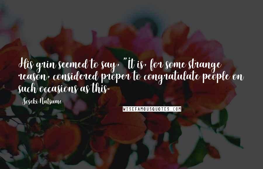 Soseki Natsume Quotes: His grin seemed to say, "It is, for some strange reason, considered proper to congratulate people on such occasions as this.