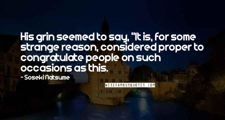 Soseki Natsume Quotes: His grin seemed to say, "It is, for some strange reason, considered proper to congratulate people on such occasions as this.