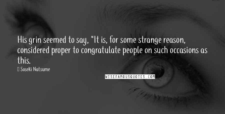 Soseki Natsume Quotes: His grin seemed to say, "It is, for some strange reason, considered proper to congratulate people on such occasions as this.