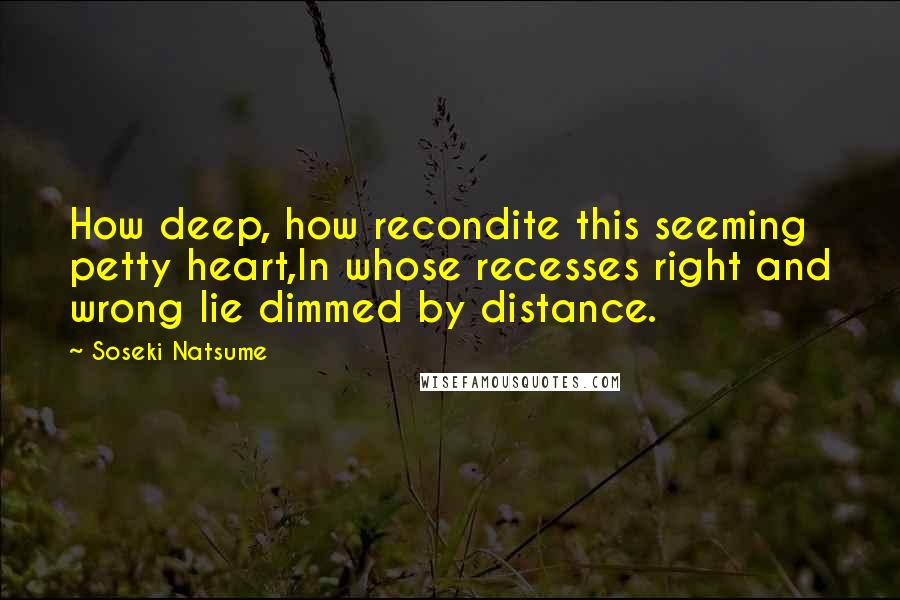 Soseki Natsume Quotes: How deep, how recondite this seeming petty heart,In whose recesses right and wrong lie dimmed by distance.