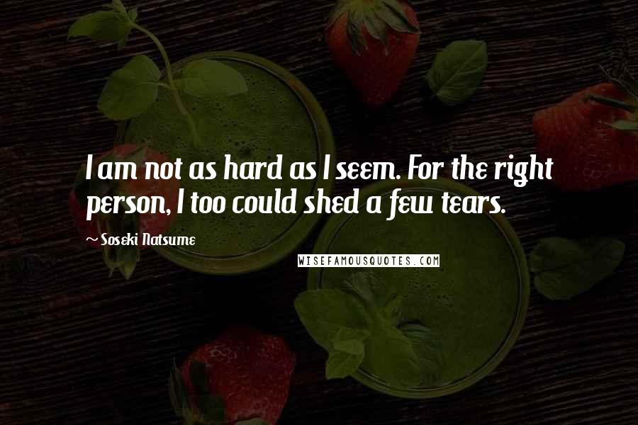 Soseki Natsume Quotes: I am not as hard as I seem. For the right person, I too could shed a few tears.