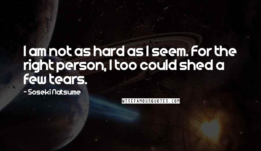 Soseki Natsume Quotes: I am not as hard as I seem. For the right person, I too could shed a few tears.