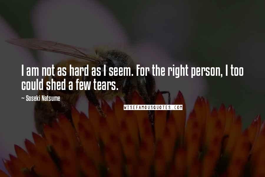 Soseki Natsume Quotes: I am not as hard as I seem. For the right person, I too could shed a few tears.