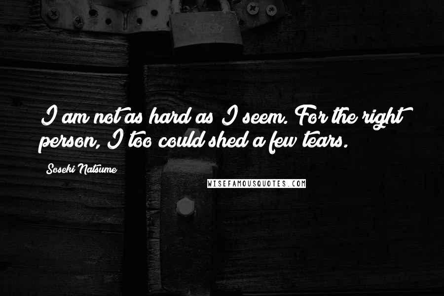 Soseki Natsume Quotes: I am not as hard as I seem. For the right person, I too could shed a few tears.