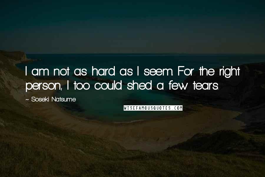Soseki Natsume Quotes: I am not as hard as I seem. For the right person, I too could shed a few tears.