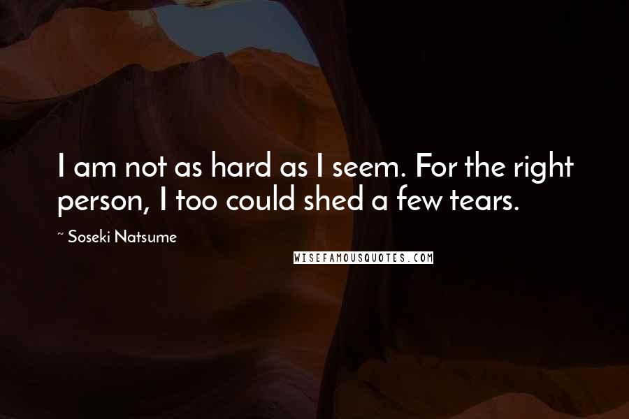 Soseki Natsume Quotes: I am not as hard as I seem. For the right person, I too could shed a few tears.