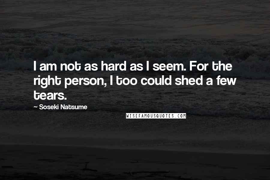 Soseki Natsume Quotes: I am not as hard as I seem. For the right person, I too could shed a few tears.
