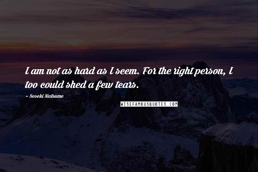 Soseki Natsume Quotes: I am not as hard as I seem. For the right person, I too could shed a few tears.