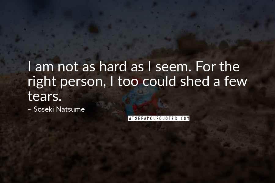 Soseki Natsume Quotes: I am not as hard as I seem. For the right person, I too could shed a few tears.