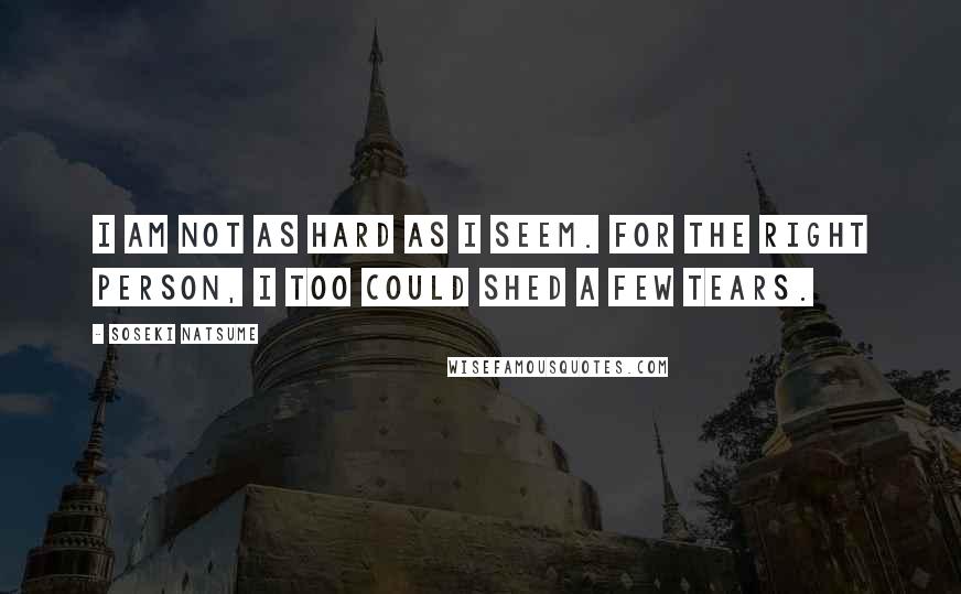 Soseki Natsume Quotes: I am not as hard as I seem. For the right person, I too could shed a few tears.