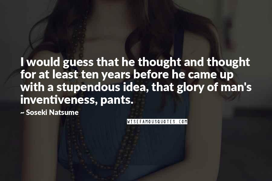 Soseki Natsume Quotes: I would guess that he thought and thought for at least ten years before he came up with a stupendous idea, that glory of man's inventiveness, pants.