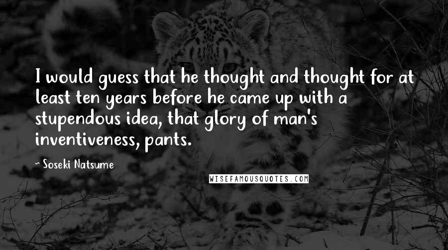 Soseki Natsume Quotes: I would guess that he thought and thought for at least ten years before he came up with a stupendous idea, that glory of man's inventiveness, pants.