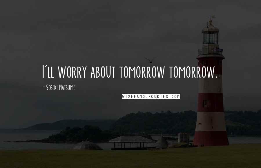 Soseki Natsume Quotes: I'll worry about tomorrow tomorrow.