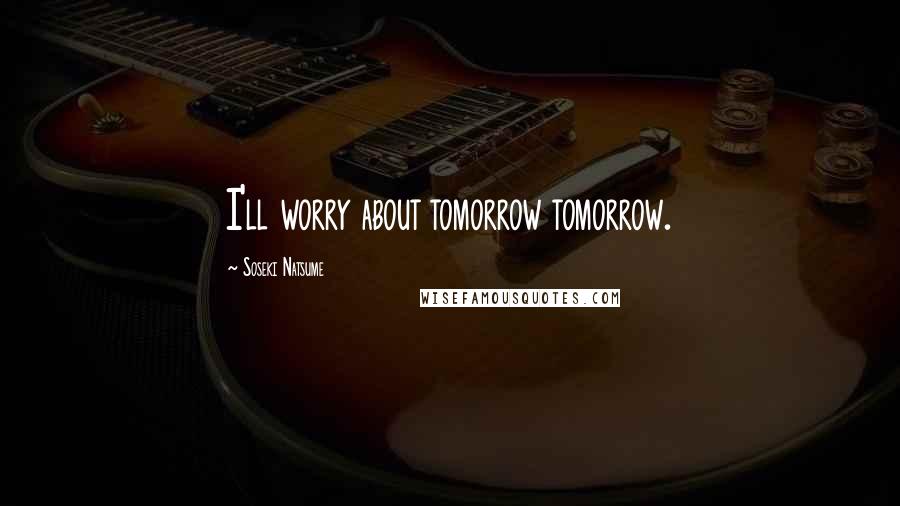 Soseki Natsume Quotes: I'll worry about tomorrow tomorrow.