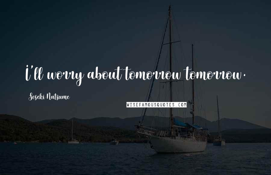 Soseki Natsume Quotes: I'll worry about tomorrow tomorrow.