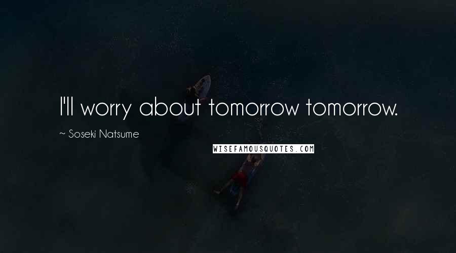 Soseki Natsume Quotes: I'll worry about tomorrow tomorrow.