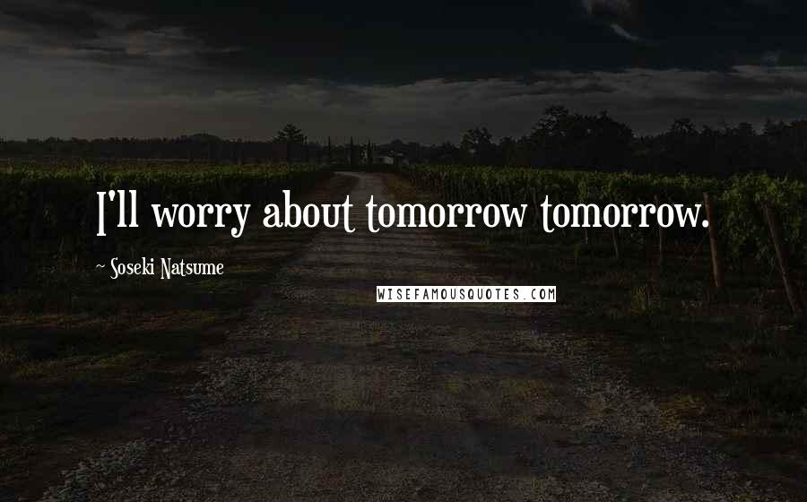 Soseki Natsume Quotes: I'll worry about tomorrow tomorrow.