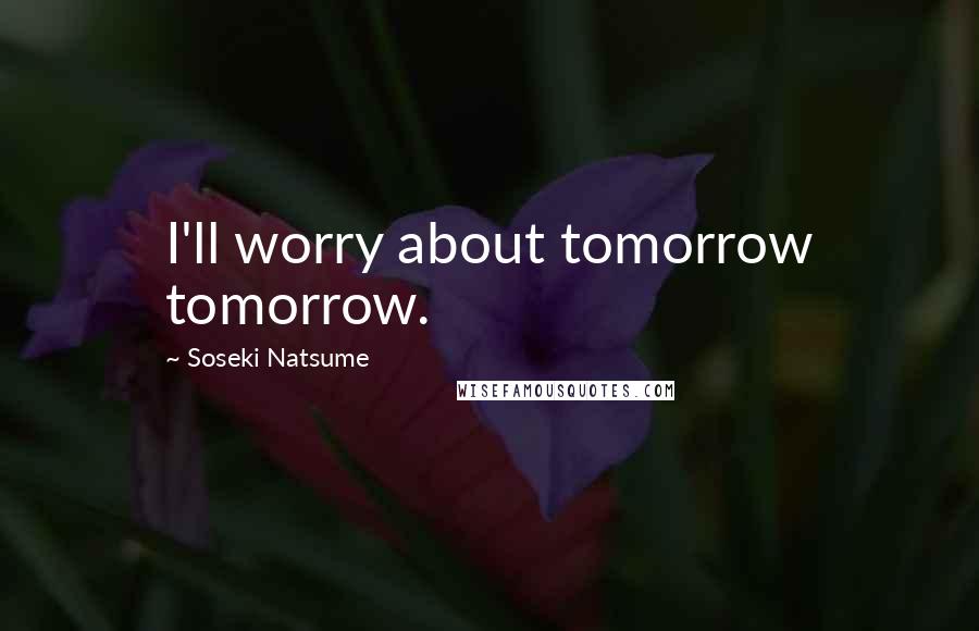 Soseki Natsume Quotes: I'll worry about tomorrow tomorrow.