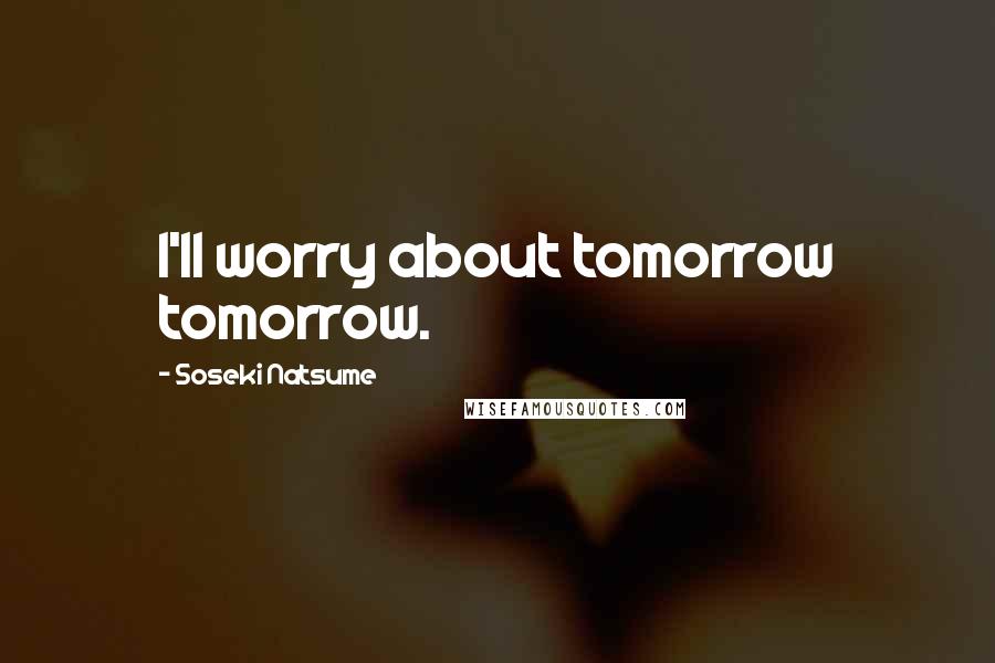 Soseki Natsume Quotes: I'll worry about tomorrow tomorrow.