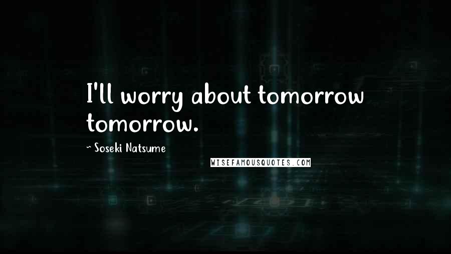 Soseki Natsume Quotes: I'll worry about tomorrow tomorrow.