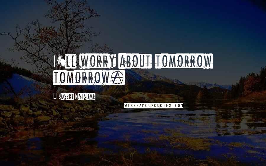 Soseki Natsume Quotes: I'll worry about tomorrow tomorrow.