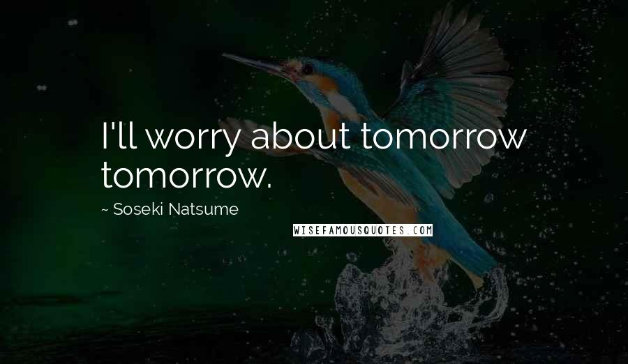 Soseki Natsume Quotes: I'll worry about tomorrow tomorrow.