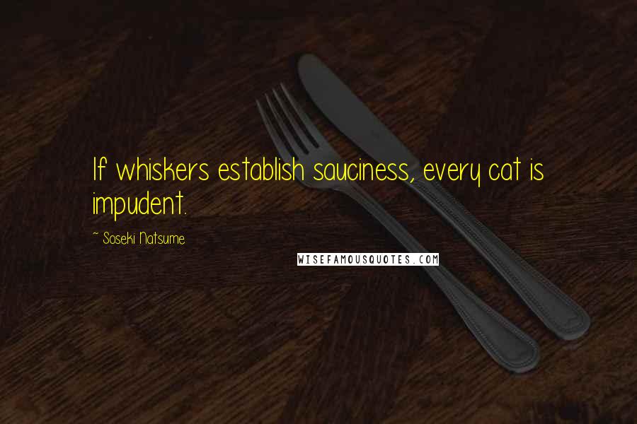 Soseki Natsume Quotes: If whiskers establish sauciness, every cat is impudent.