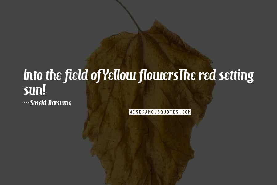 Soseki Natsume Quotes: Into the field ofYellow flowersThe red setting sun!