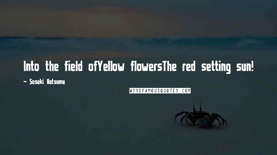 Soseki Natsume Quotes: Into the field ofYellow flowersThe red setting sun!