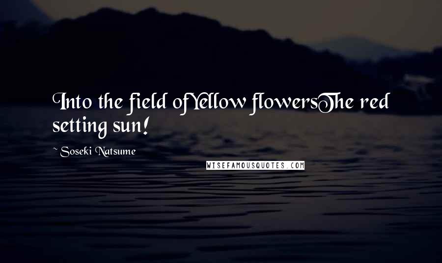 Soseki Natsume Quotes: Into the field ofYellow flowersThe red setting sun!