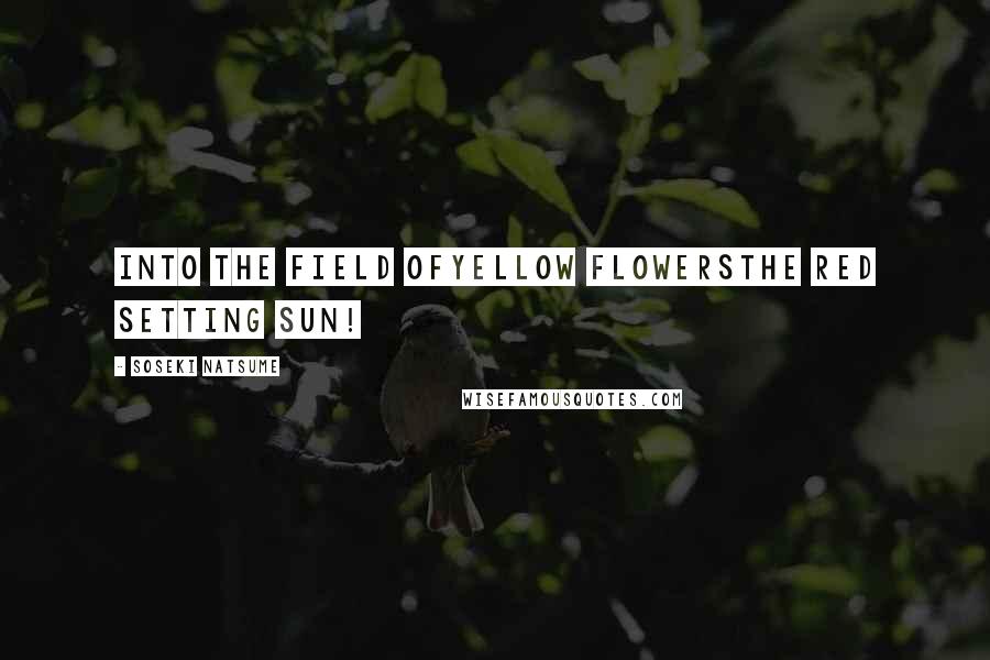 Soseki Natsume Quotes: Into the field ofYellow flowersThe red setting sun!