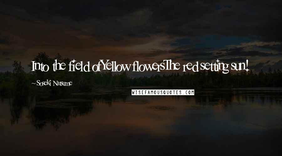 Soseki Natsume Quotes: Into the field ofYellow flowersThe red setting sun!