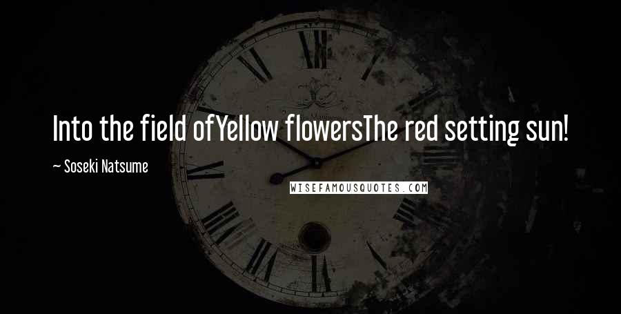 Soseki Natsume Quotes: Into the field ofYellow flowersThe red setting sun!