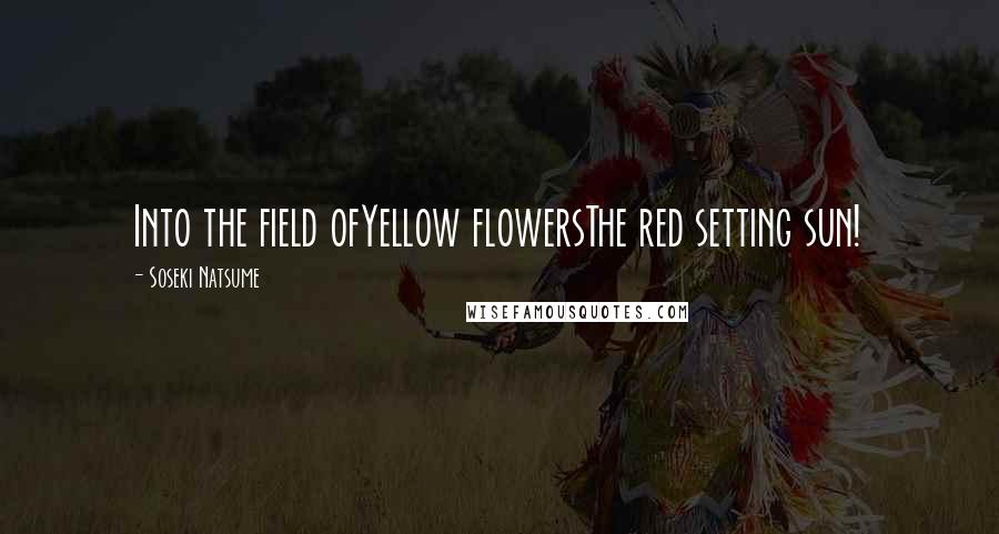 Soseki Natsume Quotes: Into the field ofYellow flowersThe red setting sun!