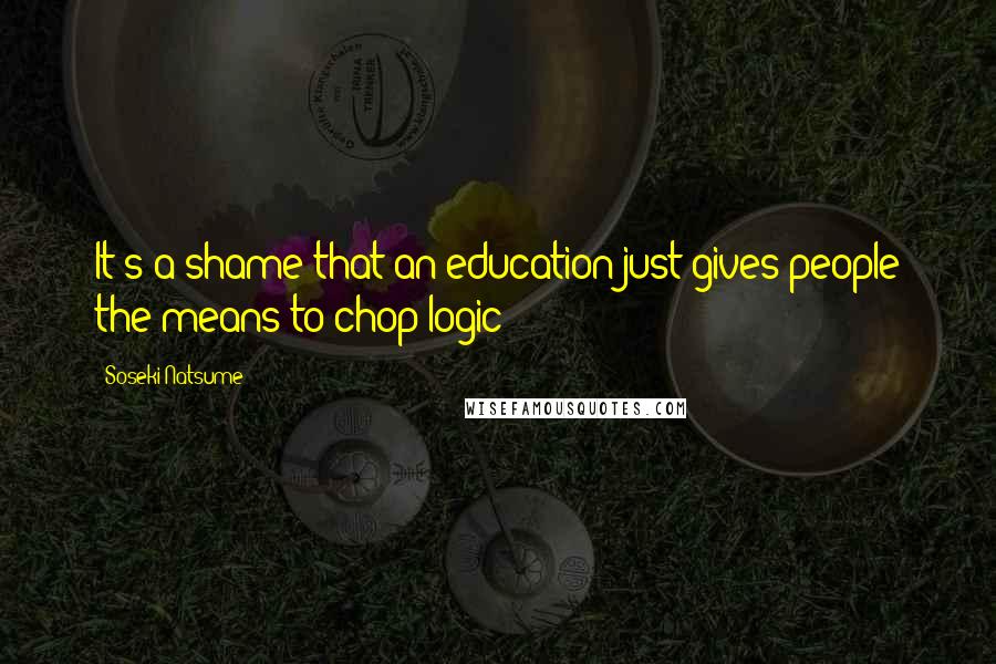 Soseki Natsume Quotes: It's a shame that an education just gives people the means to chop logic