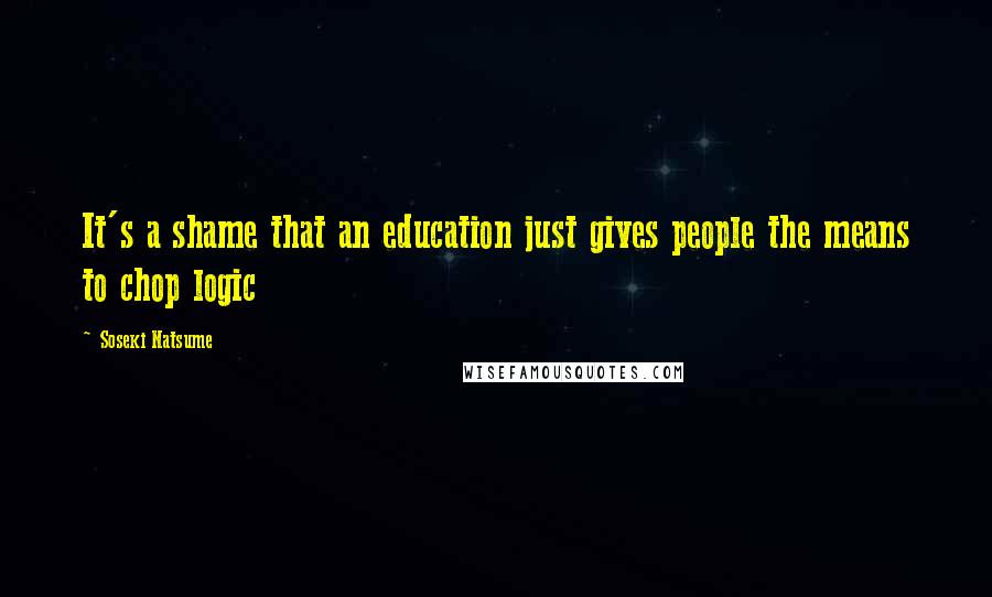 Soseki Natsume Quotes: It's a shame that an education just gives people the means to chop logic