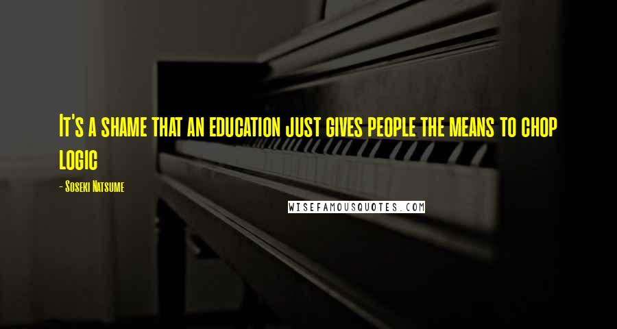 Soseki Natsume Quotes: It's a shame that an education just gives people the means to chop logic